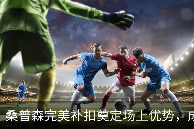 桑普森完美补扣奠定场上优势，成功打成2+1